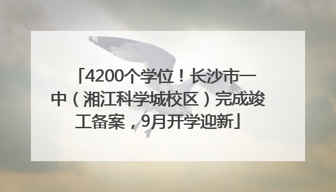 4200个学位！长沙市一中（湘江科学城校区）完成竣工备案，9月开学迎新