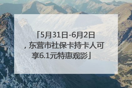 5月31日-6月2日，东营市社保卡持卡人可享6.1元特惠观影
