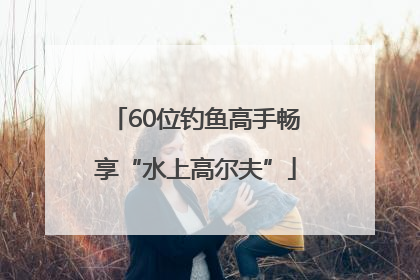 60位钓鱼高手畅享“水上高尔夫”