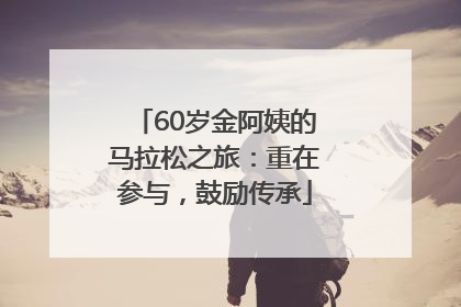 60岁金阿姨的马拉松之旅：重在参与，鼓励传承
