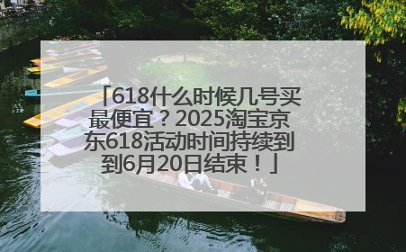 618什么时候几号买最便宜？2025淘宝京东618活动时间持续到到6月20日结束！