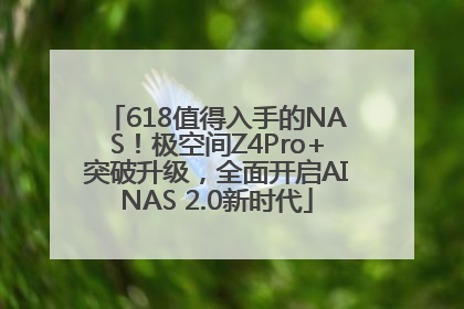 618值得入手的NAS！极空间Z4Pro+突破升级，全面开启AINAS 2.0新时代