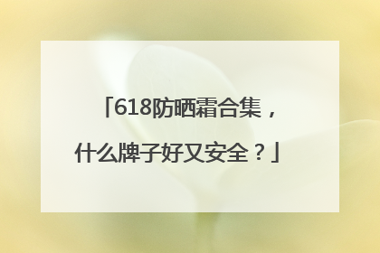 618防晒霜合集，什么牌子好又安全？