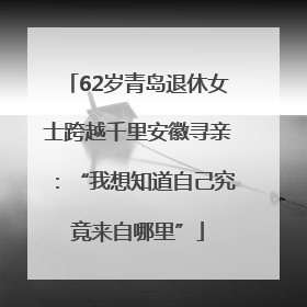 62岁青岛退休女士跨越千里安徽寻亲：“我想知道自己究竟来自哪里”