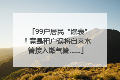 99户居民“爆表”！竟是租户误将自来水管接入燃气管……