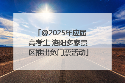 @2025年应届高考生 洛阳多家景区推出免门票活动
