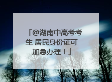 @湖南中高考考生 居民身份证可加急办理！