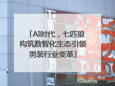 AI时代，七匹狼构筑数智化生态引领男装行业变革