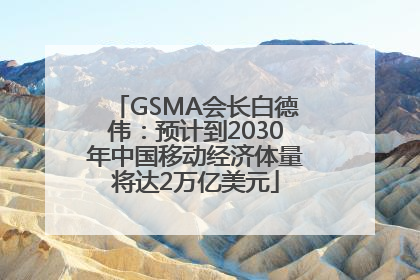GSMA会长白德伟：预计到2030年中国移动经济体量将达2万亿美元