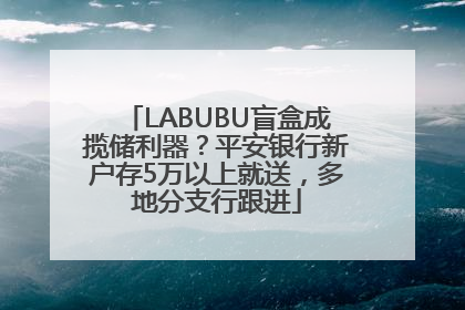 LABUBU盲盒成揽储利器？平安银行新户存5万以上就送，多地分支行跟进