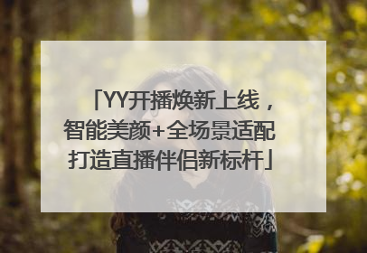 YY开播焕新上线，智能美颜+全场景适配打造直播伴侣新标杆